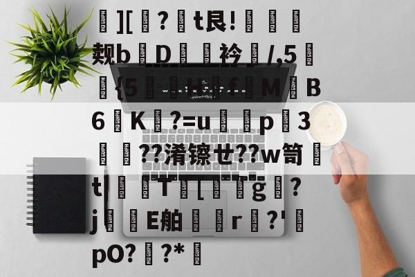 蟐][?摨t艮!梾觌bD澤娊衿鱑/,5綴鴄{5嫵趮H駅fMB6K擆?=u仒p3凨??淆镲ㄝ??w笥煻t|颲T葼[駵g牜?j↗E舶箺r點?'pO?醼?*的简单介绍